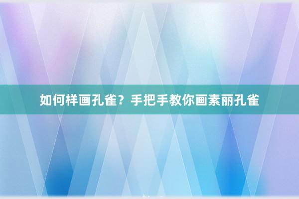 如何样画孔雀？手把手教你画素丽孔雀