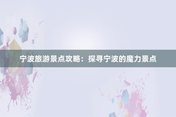 宁波旅游景点攻略：探寻宁波的魔力景点