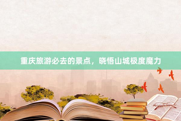 重庆旅游必去的景点，晓悟山城极度魔力