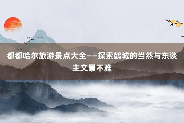 都都哈尔旅游景点大全——探索鹤城的当然与东谈主文景不雅