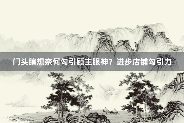 门头瞎想奈何勾引顾主眼神？进步店铺勾引力